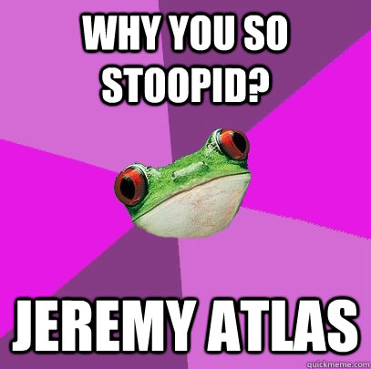 WHy you so stoopid? Jeremy Atlas - WHy you so stoopid? Jeremy Atlas  Foul Bachelorette Frog