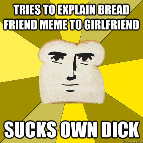 Tries to explain bread friend meme to girlfriend sucks own dick  Breadfriend