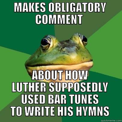 Bar tunes Luther - MAKES OBLIGATORY COMMENT  ABOUT HOW LUTHER SUPPOSEDLY USED BAR TUNES TO WRITE HIS HYMNS Foul Bachelor Frog