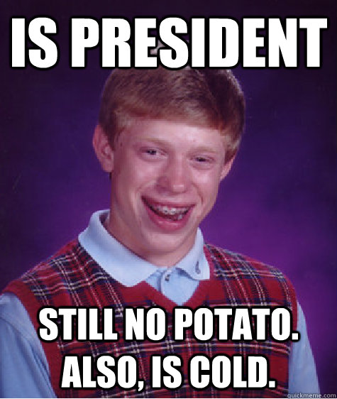 Is president Still no potato. Also, is cold.  Bad Luck Brian