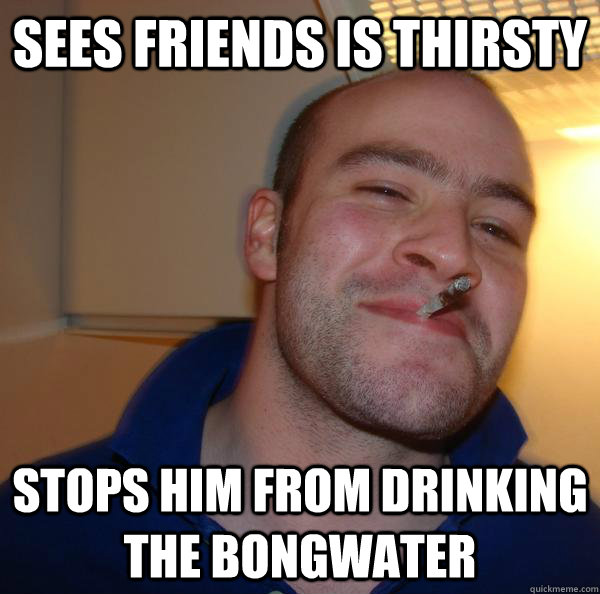 Sees Friends is Thirsty stops him from drinking the bongwater - Sees Friends is Thirsty stops him from drinking the bongwater  Misc