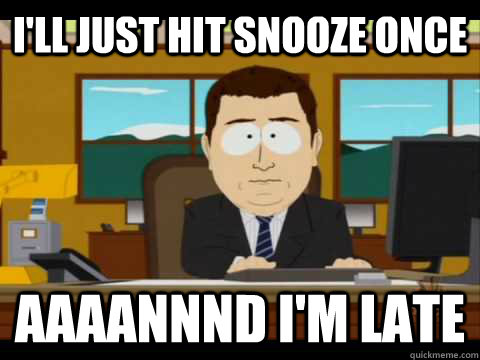 I'll just hit snooze once Aaaannnd i'm late - I'll just hit snooze once Aaaannnd i'm late  Aaand its gone