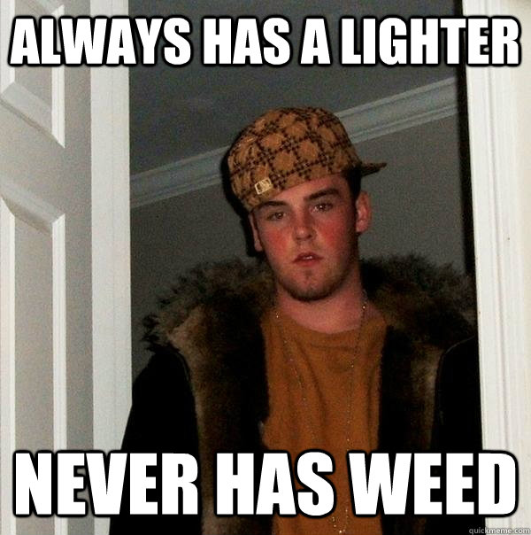 Always has a lighter never has weed  Scumbag Steve