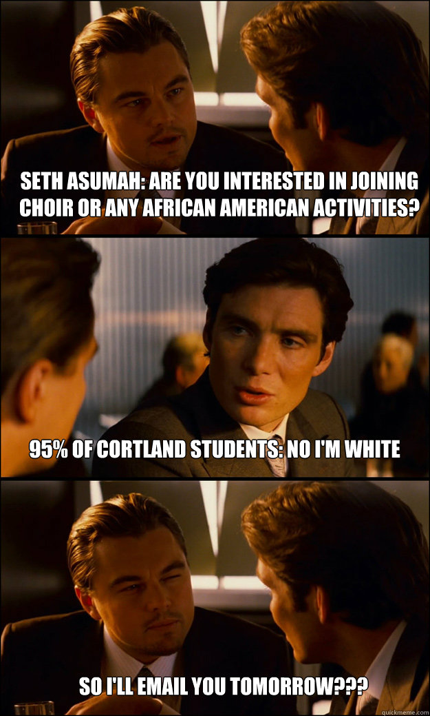 Seth Asumah: Are you interested in joining choir or any african american activities? 95% of cortland students: No I'm White So I'll email you tomorrow???  Inception