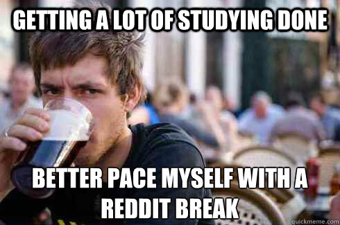 Getting a lot of studying done better pace myself with a reddit break  Lazy College Senior