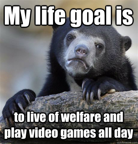 My life goal is to live of welfare and play video games all day  Confession Bear