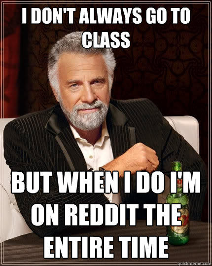 I don't always go to class But When I do I'm on reddit the entire time  