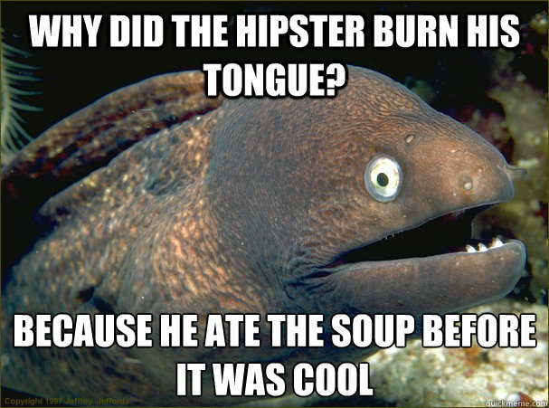 Why did the hipster burn his tongue?  Because he ate the soup before it was cool  Bad Joke Eel