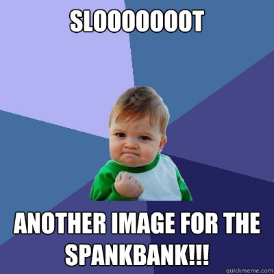 Slooooooot Another Image for the spankbank!!!  Success Kid