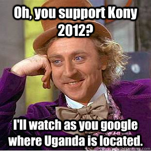 Oh, you support Kony 2012? I'll watch as you google where Uganda is located. - Oh, you support Kony 2012? I'll watch as you google where Uganda is located.  Condescending Wonka