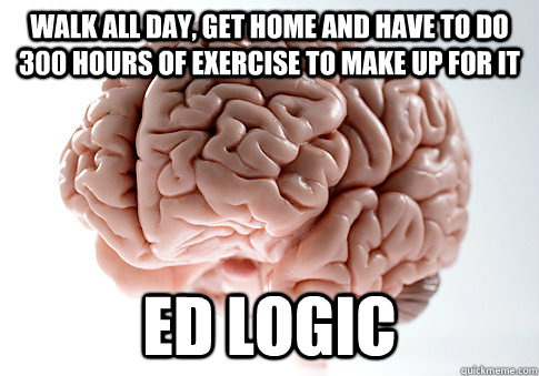 walk all day, get home and have to do 300 hours of exercise to make up for it ED LOGIC  Scumbag Brain