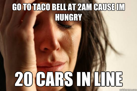 Go to taco bell at 2am cause im hungry 20 cars in line - Go to taco bell at 2am cause im hungry 20 cars in line  First World Problems