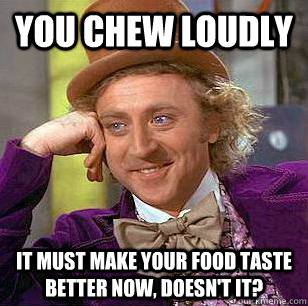 You chew loudly  It must make your food taste better now, doesn't it?  Condescending Wonka