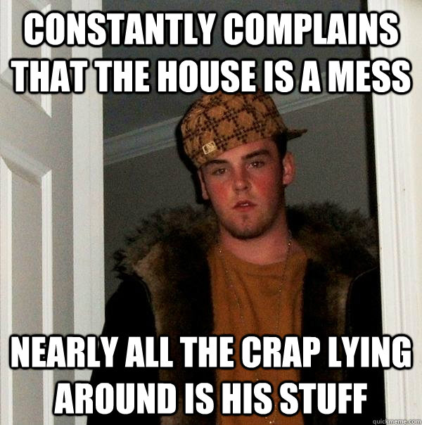 Constantly complains that the house is a mess Nearly all the crap lying around is his stuff  Scumbag Steve