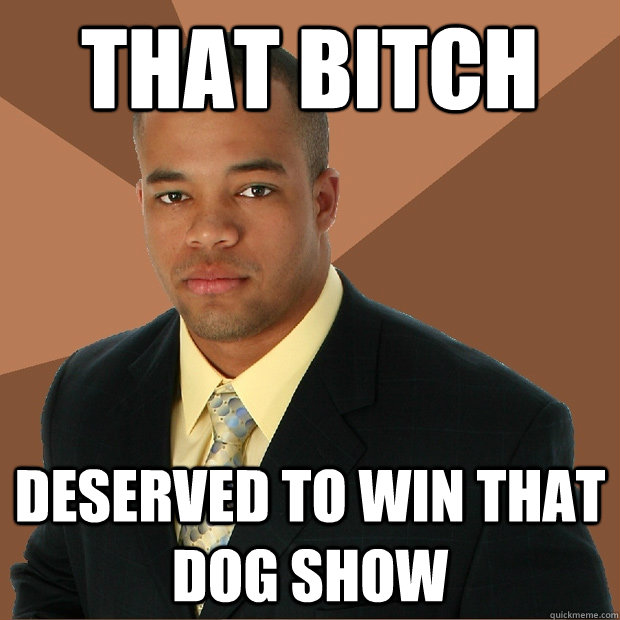 that bitch deserved to win that dog show   Successful Black Man