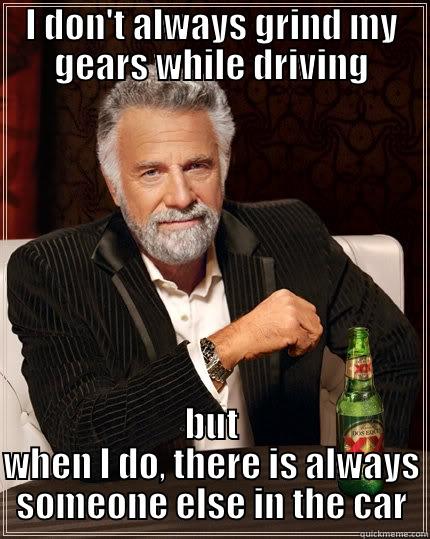 I DON'T ALWAYS GRIND MY GEARS WHILE DRIVING BUT WHEN I DO, THERE IS ALWAYS SOMEONE ELSE IN THE CAR The Most Interesting Man In The World