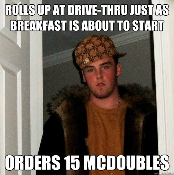 Rolls up at drive-thru just as breakfast is about to start Orders 15 McDoubles  Scumbag Steve