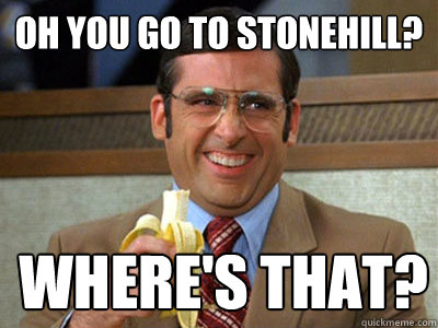 Oh you go to stonehill? Where's that?  Brick Tamland