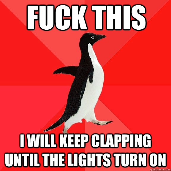 fuck this i will keep clapping until the lights turn on  Socially Awesome Penguin