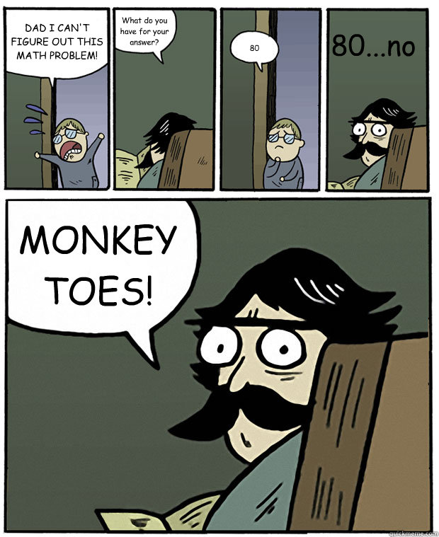 DAD I CAN'T FIGURE OUT THIS MATH PROBLEM! What do you have for your answer? 80 MONKEY TOES! 80...no - DAD I CAN'T FIGURE OUT THIS MATH PROBLEM! What do you have for your answer? 80 MONKEY TOES! 80...no  Stare Dad