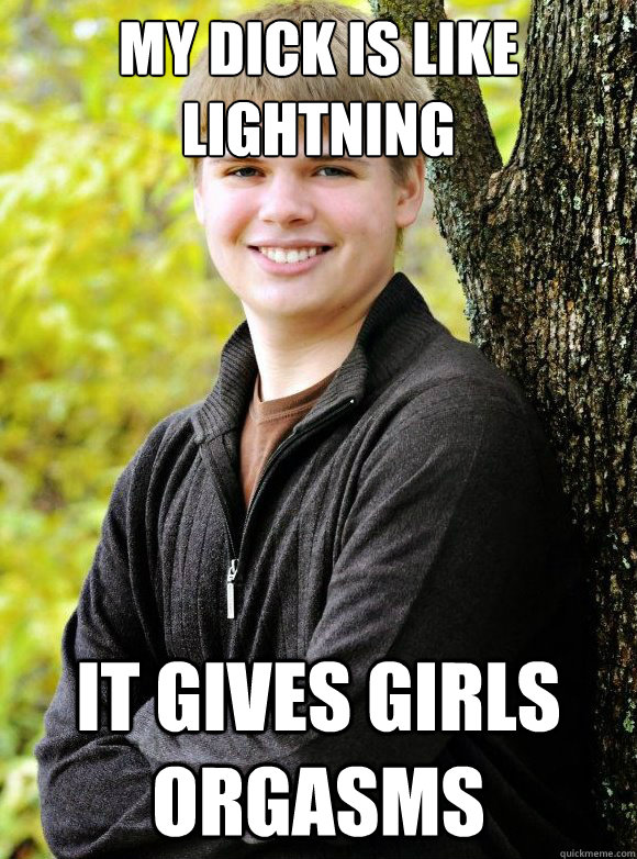 My dick is like lightning it gives girls orgasms  