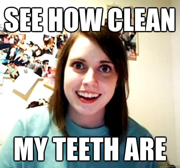 see how clean my teeth are - see how clean my teeth are  Overly Attached Girlfriend