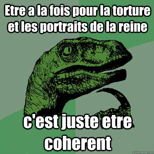 Etre a la fois pour la torture et les portraits de la reine c'est juste etre coherent - Etre a la fois pour la torture et les portraits de la reine c'est juste etre coherent  Philosoraptor