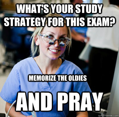 What's your study strategy for this exam? and pray memorize the oldies - What's your study strategy for this exam? and pray memorize the oldies  overworked dental student