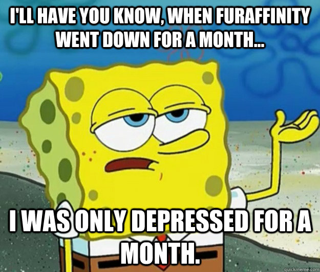 I'll have you know, when FurAffinity went down for a month... I was only depressed for a month. - I'll have you know, when FurAffinity went down for a month... I was only depressed for a month.  Tough Spongebob