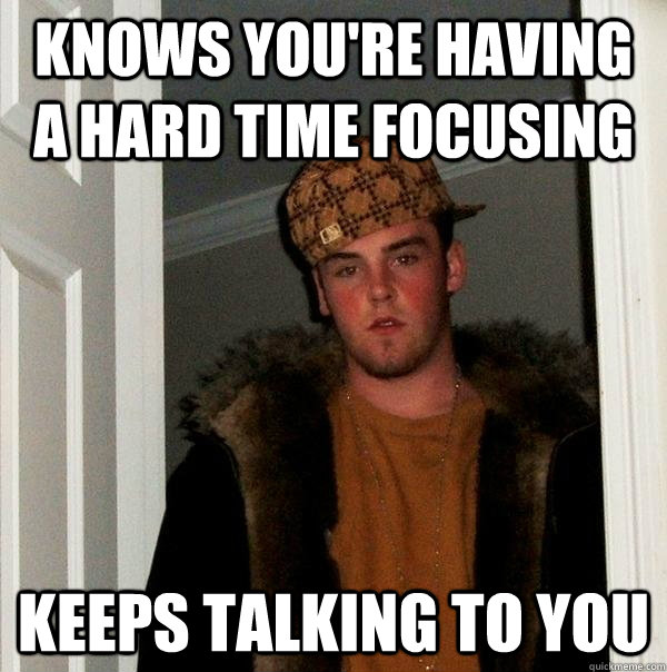 Knows you're having a hard time focusing keeps talking to you  Scumbag Steve