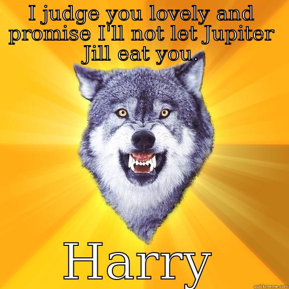 I JUDGE YOU LOVELY AND PROMISE I'LL NOT LET JUPITER JILL EAT YOU. HARRY Courage Wolf