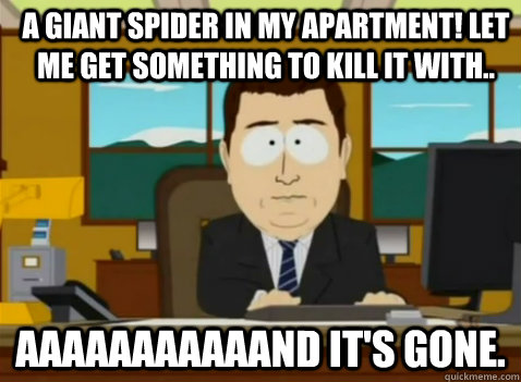 a giant spider in my apartment! let me get something to kill it with.. aaaaaaaaaaand it's gone.  South Park Banker