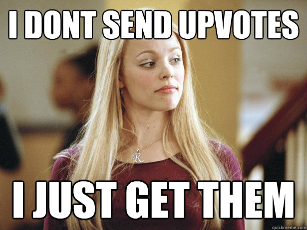 I dont send upvotes i just get them  regina george