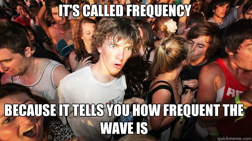 It's called frequency
 because it tells you how frequent the wave is - It's called frequency
 because it tells you how frequent the wave is  Sudden Clarity Clarence