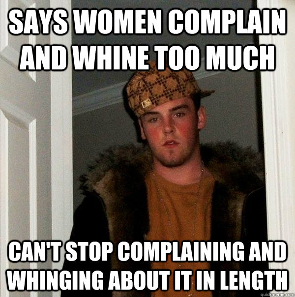 Says women complain and whine too much Can't stop complaining and whinging about it in length  Scumbag Steve