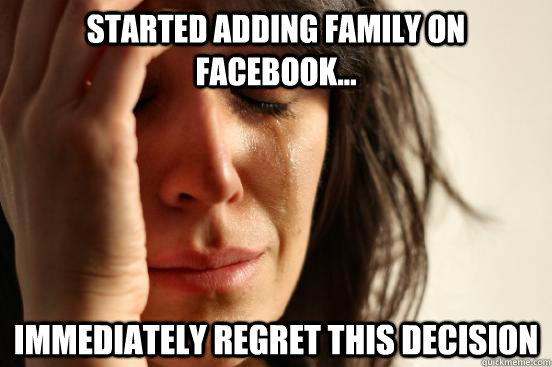 Started adding family on facebook... immediately regret this decision   First World Problems