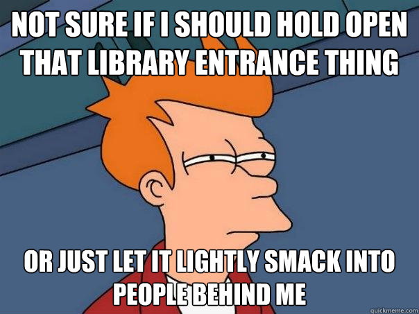 not sure if i should hold open that library entrance thing or just let it lightly smack into people behind me - not sure if i should hold open that library entrance thing or just let it lightly smack into people behind me  Futurama Fry