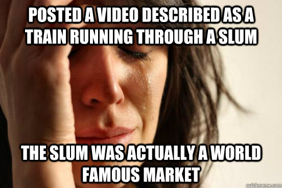 Posted a video described as a train running through a slum The slum was actually a world famous market  First World Problems