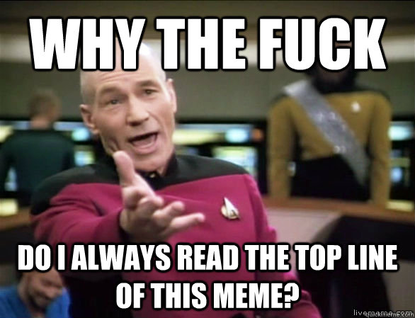 Why the fuck Do I always read the top line of this meme?  Annoyed Picard HD