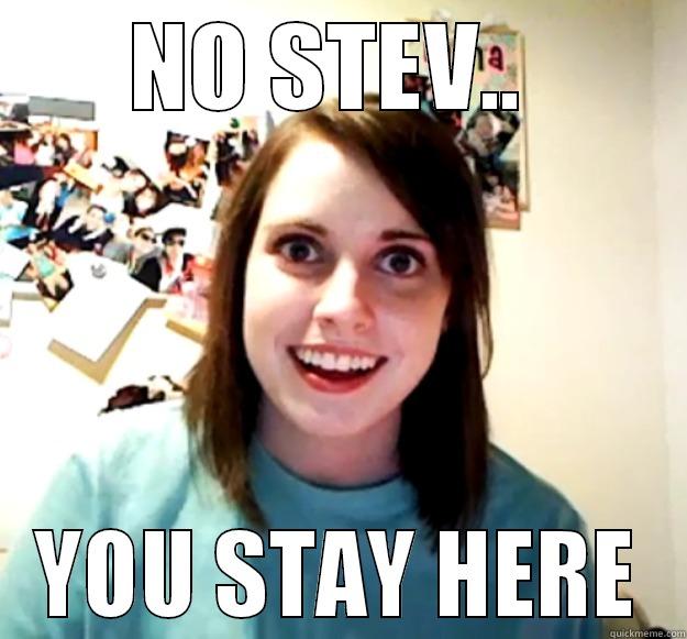 NO STEV..  YOU STAY HERE Overly Attached Girlfriend