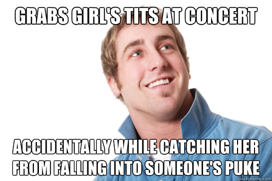 grabs girl's tits at concert accidentally while catching her from falling into someone's puke - grabs girl's tits at concert accidentally while catching her from falling into someone's puke  Misunderstood D-Bag