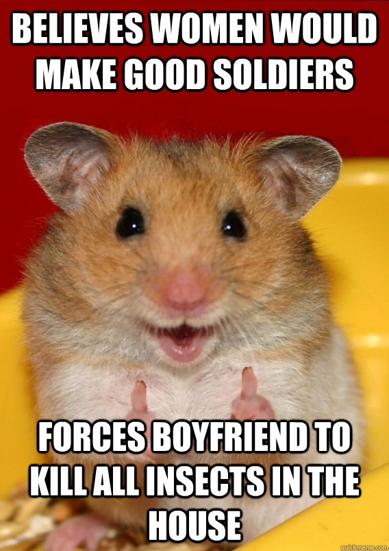 Believes women would make good soldiers Forces boyfriend to kill all insects in the house   Rationalization Hamster