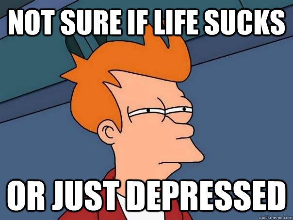 Not sure if life sucks Or just depressed  Futurama Fry