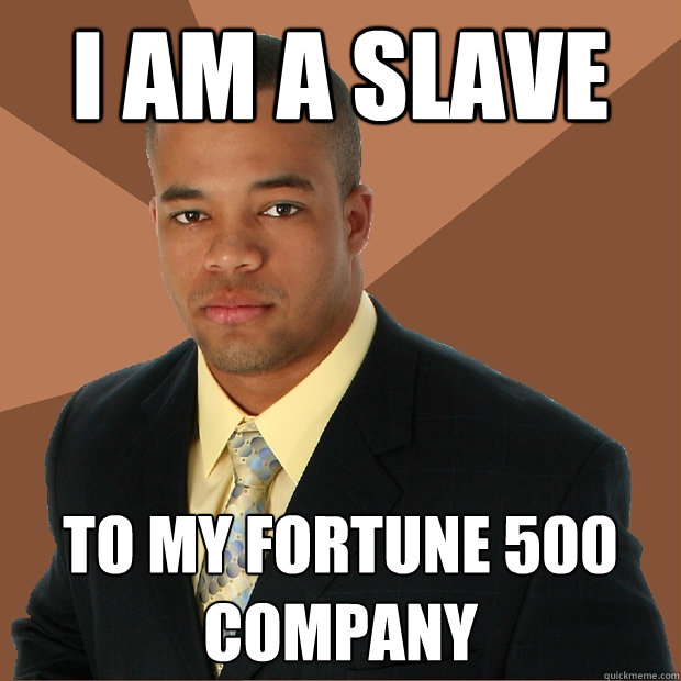 I am a slave To my Fortune 500 company  Successful Black Man