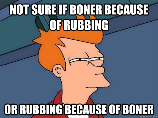 Not sure if Boner because of rubbing Or rubbing because of boner  Futurama Fry