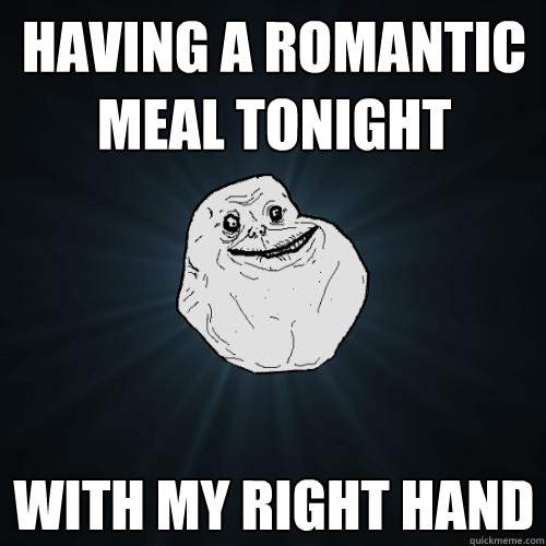 having a romantic meal tonight with my right hand  Forever Alone