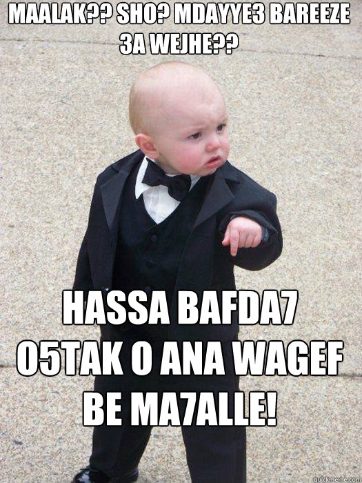 Maalak?? Sho? Mdayye3 Bareeze 3a wejhe?? Hassa bafda7 o5tak o ana wagef be ma7alle!  Baby Godfather