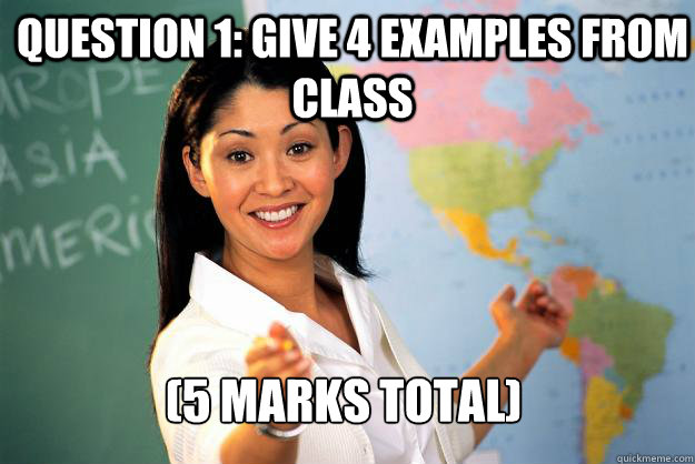 Question 1: Give 4 Examples From Class   (5 Marks Total) - Question 1: Give 4 Examples From Class   (5 Marks Total)  Unhelpful High School Teacher