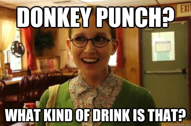 donkey punch? what kind of drink is that?  Sexually Oblivious Female