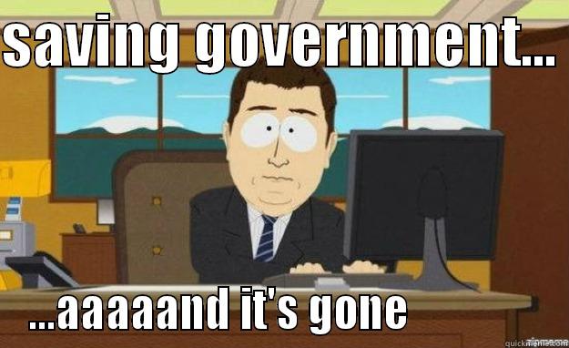 SAVING GOVERNMENT...  ...AAAAAND IT'S GONE                aaaand its gone